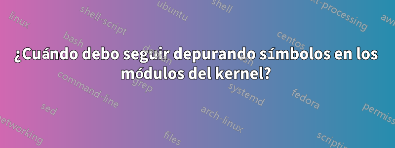 ¿Cuándo debo seguir depurando símbolos en los módulos del kernel?