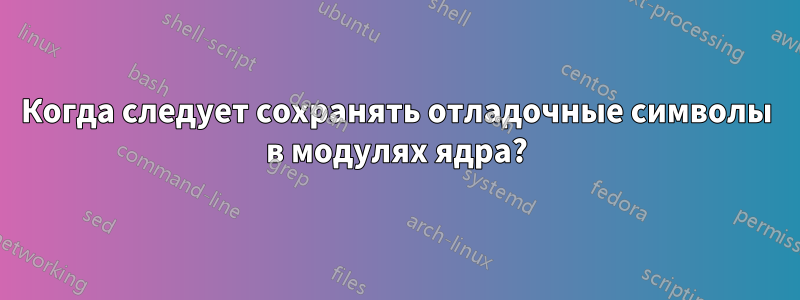 Когда следует сохранять отладочные символы в модулях ядра?