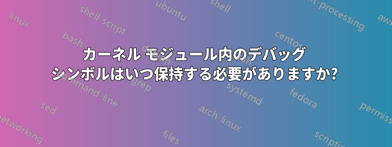 カーネル モジュール内のデバッグ シンボルはいつ保持する必要がありますか?