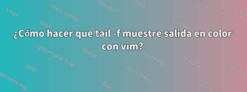 ¿Cómo hacer que tail -f muestre salida en color con vim?