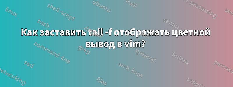 Как заставить tail -f отображать цветной вывод в vim?