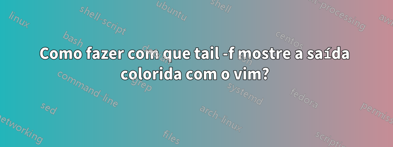 Como fazer com que tail -f mostre a saída colorida com o vim?