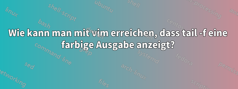 Wie kann man mit vim erreichen, dass tail -f eine farbige Ausgabe anzeigt?