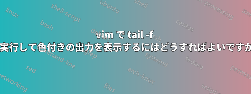 vim で tail -f を実行して色付きの出力を表示するにはどうすればよいですか?