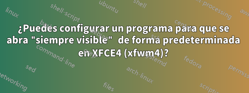 ¿Puedes configurar un programa para que se abra "siempre visible" de forma predeterminada en XFCE4 (xfwm4)?