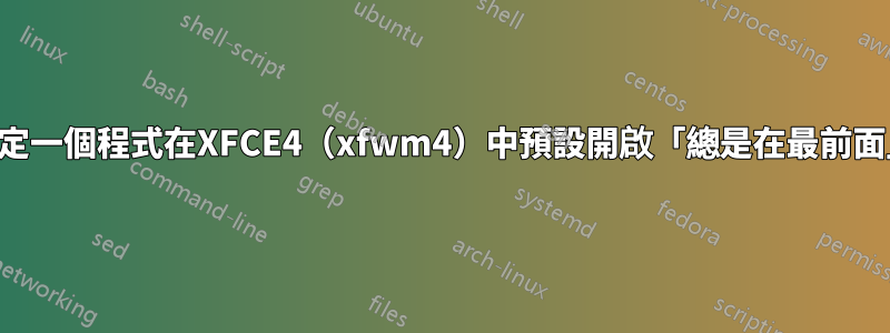 你能設定一個程式在XFCE4（xfwm4）中預設開啟「總是在最前面」嗎？