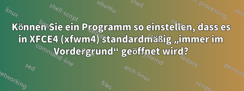 Können Sie ein Programm so einstellen, dass es in XFCE4 (xfwm4) standardmäßig „immer im Vordergrund“ geöffnet wird?