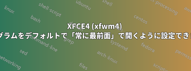 XFCE4 (xfwm4) でプログラムをデフォルトで「常に最前面」で開くように設定できますか?