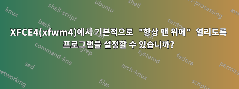 XFCE4(xfwm4)에서 기본적으로 "항상 맨 위에" 열리도록 프로그램을 설정할 수 있습니까?