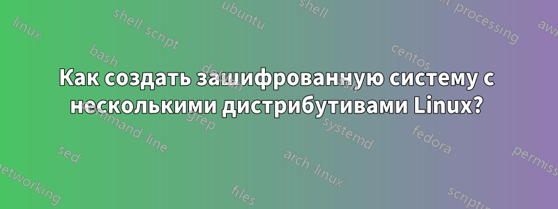 Как создать зашифрованную систему с несколькими дистрибутивами Linux?