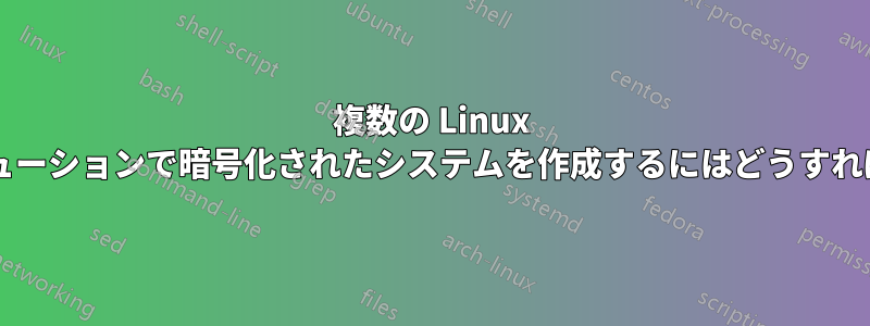 複数の Linux ディストリビューションで暗号化されたシステムを作成するにはどうすればよいですか?