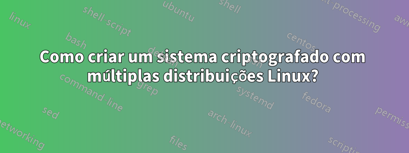 Como criar um sistema criptografado com múltiplas distribuições Linux?