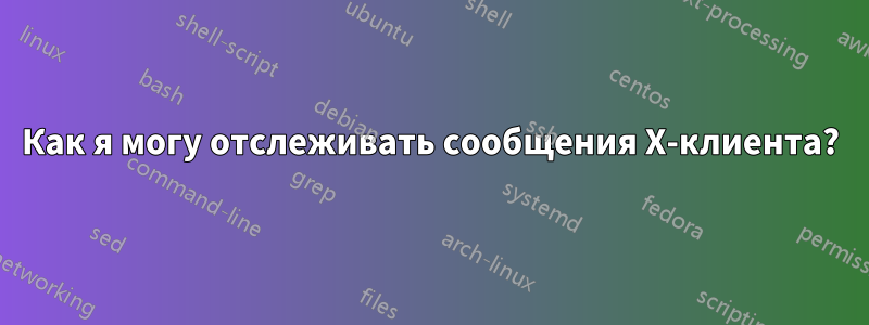 Как я могу отслеживать сообщения X-клиента?