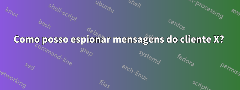 Como posso espionar mensagens do cliente X?