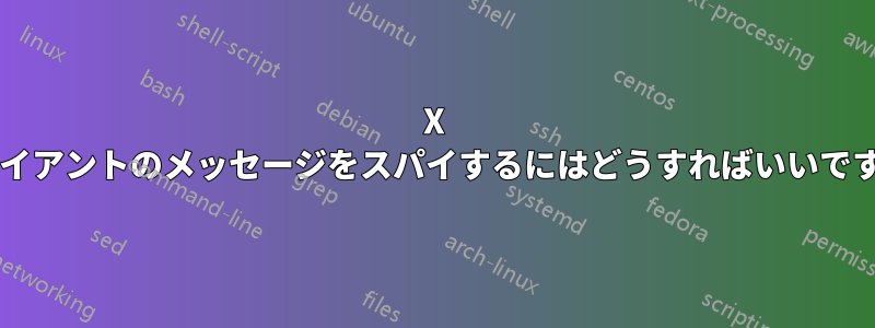 X クライアントのメッセージをスパイするにはどうすればいいですか?