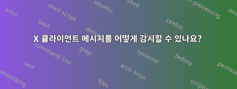 X 클라이언트 메시지를 어떻게 감시할 수 있나요?