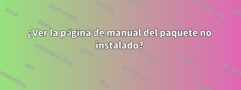 ¿Ver la página de manual del paquete no instalado?