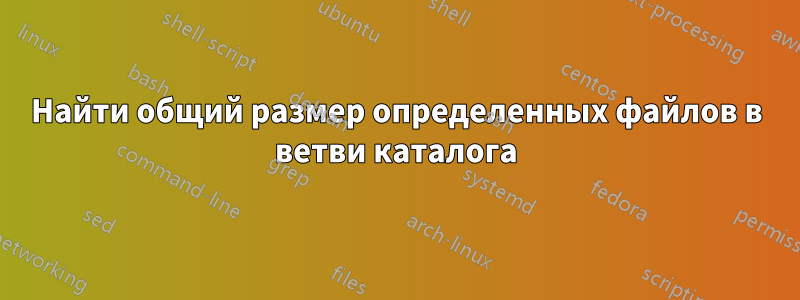 Найти общий размер определенных файлов в ветви каталога