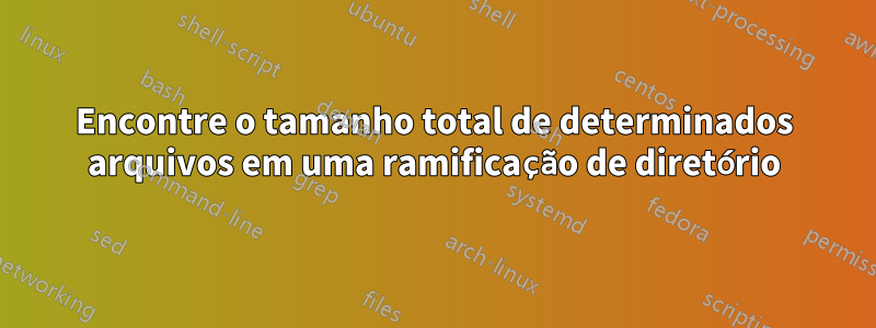 Encontre o tamanho total de determinados arquivos em uma ramificação de diretório