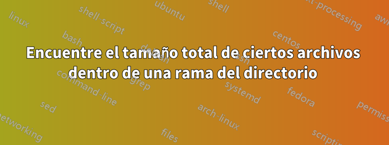 Encuentre el tamaño total de ciertos archivos dentro de una rama del directorio