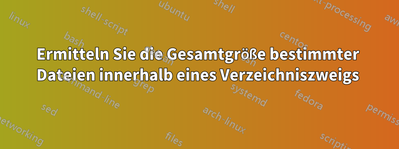 Ermitteln Sie die Gesamtgröße bestimmter Dateien innerhalb eines Verzeichniszweigs