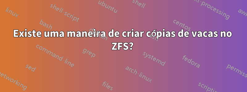 Existe uma maneira de criar cópias de vacas no ZFS?