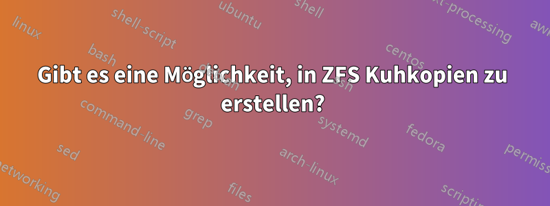 Gibt es eine Möglichkeit, in ZFS Kuhkopien zu erstellen?