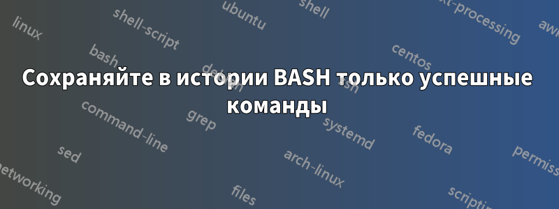 Сохраняйте в истории BASH только успешные команды