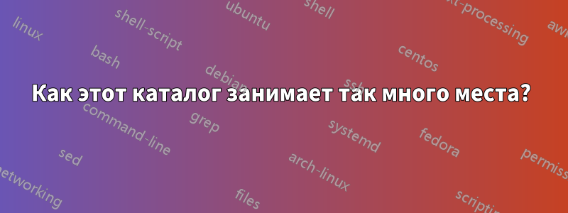 Как этот каталог занимает так много места?