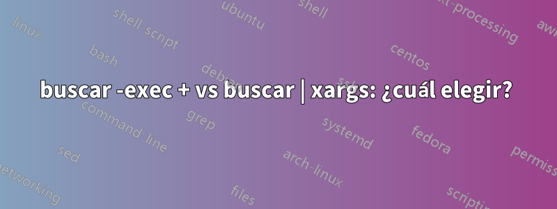 buscar -exec + vs buscar | xargs: ¿cuál elegir?