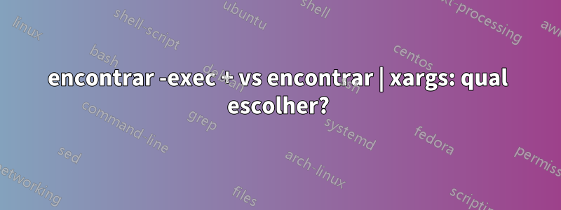 encontrar -exec + vs encontrar | xargs: qual escolher?