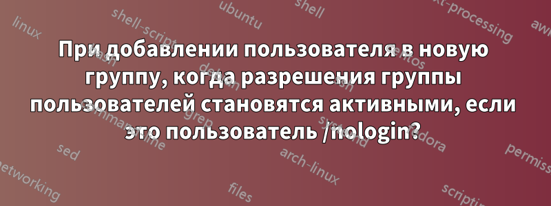 При добавлении пользователя в новую группу, когда разрешения группы пользователей становятся активными, если это пользователь /nologin?