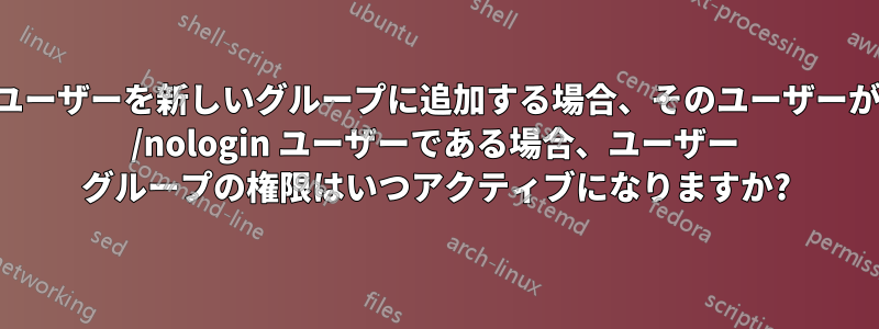 ユーザーを新しいグループに追加する場合、そのユーザーが /nologin ユーザーである場合、ユーザー グループの権限はいつアクティブになりますか?