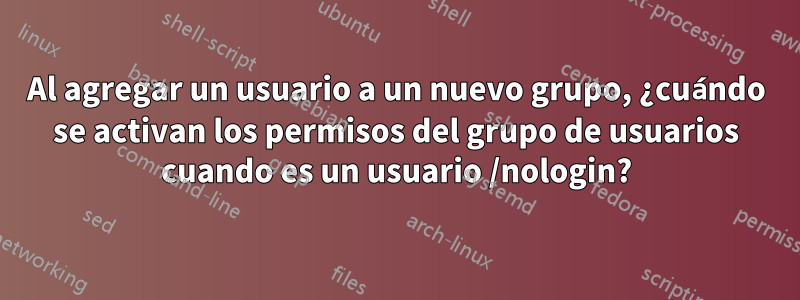 Al agregar un usuario a un nuevo grupo, ¿cuándo se activan los permisos del grupo de usuarios cuando es un usuario /nologin?