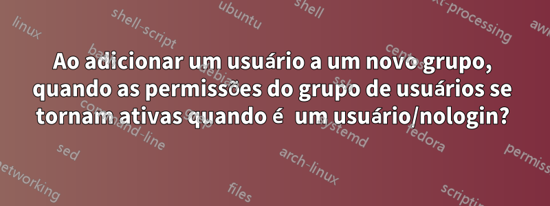 Ao adicionar um usuário a um novo grupo, quando as permissões do grupo de usuários se tornam ativas quando é um usuário/nologin?