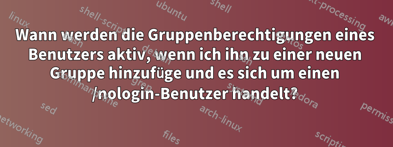 Wann werden die Gruppenberechtigungen eines Benutzers aktiv, wenn ich ihn zu einer neuen Gruppe hinzufüge und es sich um einen /nologin-Benutzer handelt?