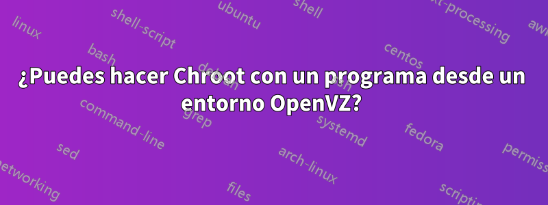 ¿Puedes hacer Chroot con un programa desde un entorno OpenVZ?