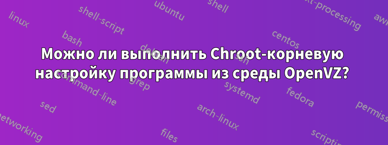 Можно ли выполнить Chroot-корневую настройку программы из среды OpenVZ?