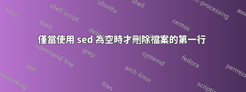 僅當使用 sed 為空時才刪除檔案的第一行