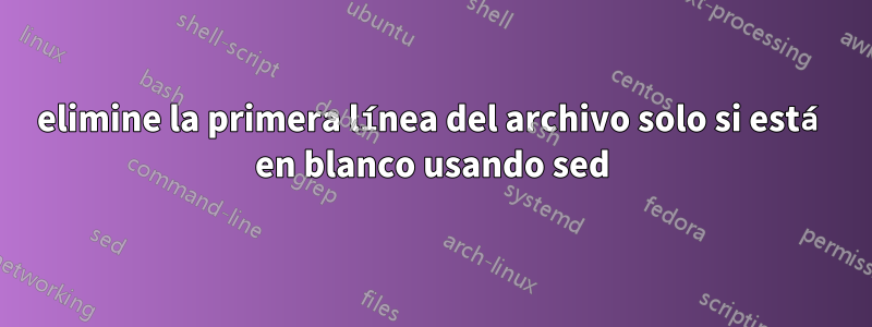 elimine la primera línea del archivo solo si está en blanco usando sed