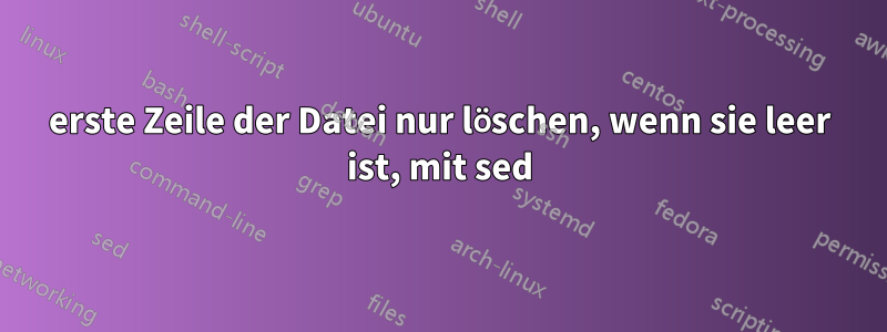 erste Zeile der Datei nur löschen, wenn sie leer ist, mit sed