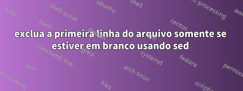 exclua a primeira linha do arquivo somente se estiver em branco usando sed