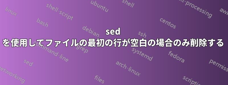 sed を使用してファイルの最初の行が空白の場合のみ削除する