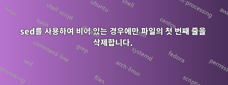 sed를 사용하여 비어 있는 경우에만 파일의 첫 번째 줄을 삭제합니다.