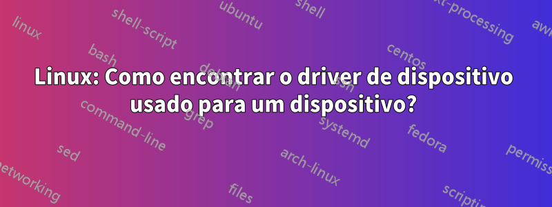 Linux: Como encontrar o driver de dispositivo usado para um dispositivo?