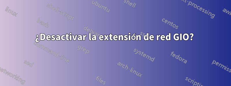 ¿Desactivar la extensión de red GIO?