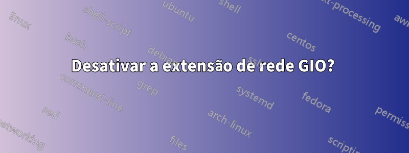 Desativar a extensão de rede GIO?