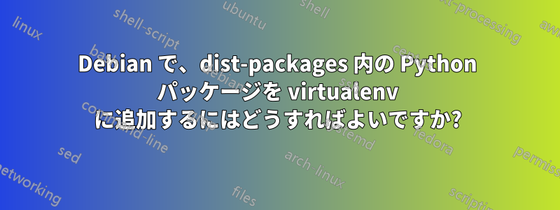 Debian で、dist-packages 内の Python パッケージを virtualenv に追加するにはどうすればよいですか?