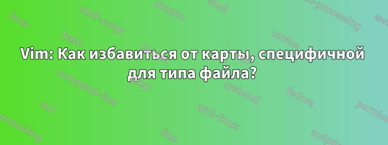 Vim: Как избавиться от карты, специфичной для типа файла?