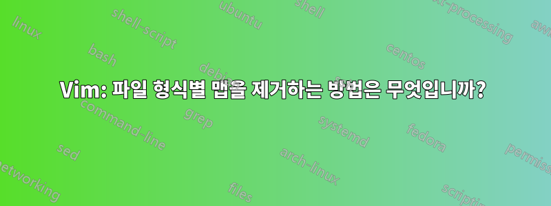 Vim: 파일 형식별 맵을 제거하는 방법은 무엇입니까?